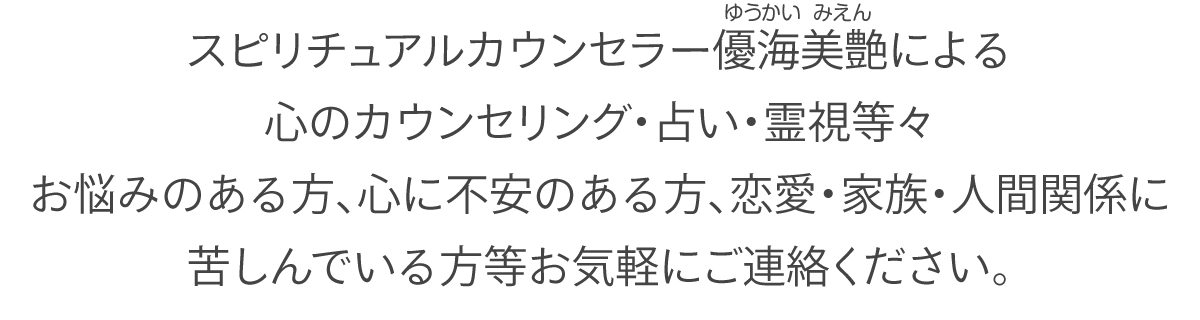 スピリチュアルカウンセラー優海美艶（ゆうかい みえん）による心のカウンセリング・占い・霊視等々お悩みのある方、心に不安のある方、恋愛・家族・人間関係に苦しんでいる方等お気軽にご連絡ください。