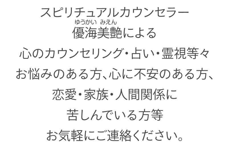 スピリチュアルカウンセラー優海美艶（ゆうかい みえん）による心のカウンセリング・占い・霊視等々お悩みのある方、心に不安のある方、恋愛・家族・人間関係に苦しんでいる方等お気軽にご連絡ください。